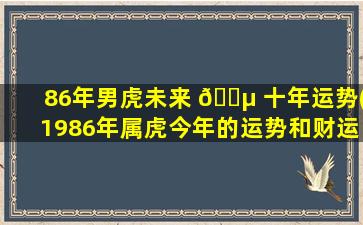 86年男虎未来 🌵 十年运势(1986年属虎今年的运势和财运)